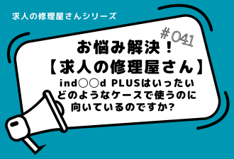 ＜ブログ＞お悩み解決！【求人の修理屋さん】ind◯◯d PLUSはいったいどのような ケースで使うのに向いているのですか?  というご相談