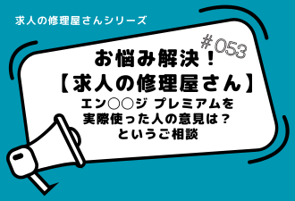 ＜ブログ＞【お悩み解決！求人の修理屋さん】エン◯◯ジ プレミアムを 実際使った人の意見は？ というご相談