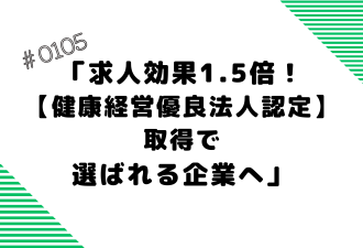 ＜ブログ＞「求人効果1.5倍！「健康経営優良法人認定」取得で選ばれる企業へ」