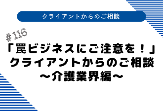 ＜ブログ＞「罠ビジネスにご注意を！」／クライアントからのご相談～介護業界編～