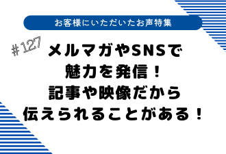 ＜ブログ＞【お客様にいただいたお声特集】メルマガやSNSで魅力を発信！記事や映像だから伝えられることがある！