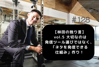 ＜ブログ＞【林田の独り言】 vol.5 大切なのは発信ツール選びではなく、「ネタを発信できる仕組み」作り！