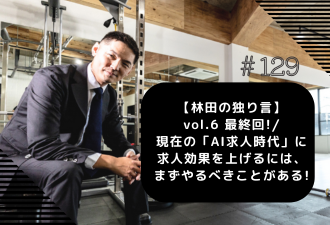 ＜ブログ＞【林田の独り言】 vol.6 最終回！／現在の「AI求人時代」に求人効果を上げるには、まずやるべきことがある！