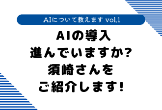 【 AIについて教えます vol.1 】 AIの導入進んでいますか?須崎さんをご紹介します!