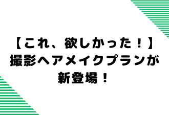 【これ、欲しかった！】 撮影ヘアメイクプランが新登場！