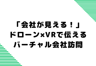 「会社が見える！」ドローン×VRで伝えるバーチャル会社訪問