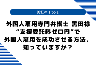 【 BNIの１to１ 】外国人雇用専門弁護士黒田様“支援委託料ゼロ円”で外国人雇用を成功させる方法、知っていますか？【日本アドカスタム】