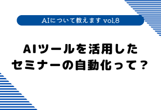 【 AIについて教えます vol.8 】 AIツールを活用したセミナーの自動化って？【日本アドカスタム】