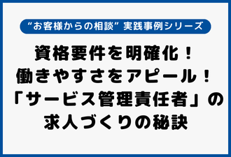 資格要件を明確化！働きやすさをアピール！「サービス管理責任者」の求人づくりの秘訣｜“お客様からの相談” 実践事例シリーズ【日本アドカスタム】