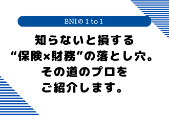 【 BNIの１to１ 】知らないと損する“保険×財務”の落とし穴。その道のプロをご紹介します。【日本アドカスタム】