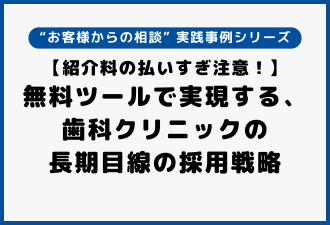 【紹介料の払いすぎ注意!】無料ツールで実現する、歯科クリニックの長期目線の採用戦略|“お客様からの相談” 実践事例シリーズ【日本アドカスタム】