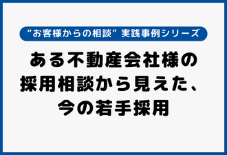 ある不動産会社様の採用相談から見えた、今の若手採用｜実践事例シリーズ【日本アドカスタム】