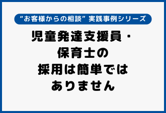 児童発達支援員・保育士の採用は簡単ではありません|実践事例シリーズ【日本アドカスタム】