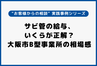 サビ管の給与、いくらが正解？大阪市B型事業所の相場感｜実践事例シリーズ【日本アドカスタム】
