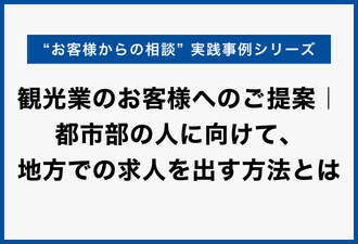 観光業のお客様へのご提案｜都市部の人に向けて、地方での求人を出す方法とは｜実践事例シリーズ【日本アドカスタム】